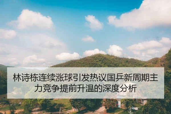 林诗栋连续涨球引发热议国乒新周期主力竞争提前升温的深度分析
