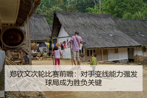 郑钦文次轮比赛前瞻：对手变线能力强发球局成为胜负关键