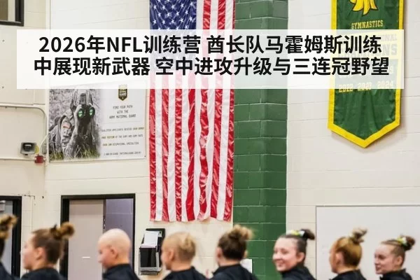2026年NFL训练营 酋长队马霍姆斯训练中展现新武器 空中进攻升级与三连冠野望