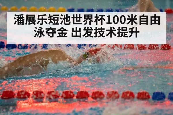 潘展乐短池世界杯100米自由泳夺金 出发技术提升