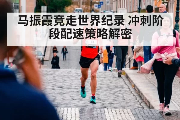 马振霞竞走世界纪录 冲刺阶段配速策略解密