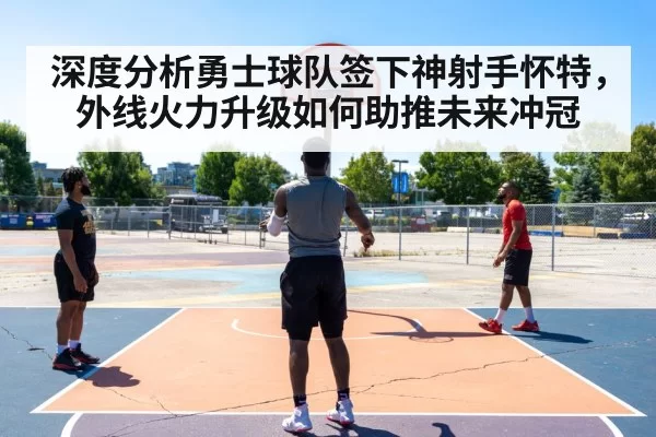 深度分析勇士球队签下神射手怀特，外线火力升级如何助推未来冲冠