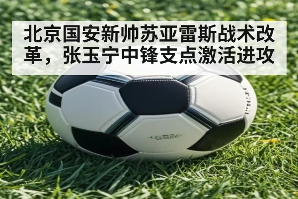 北京国安新帅苏亚雷斯战术改革，张玉宁中锋支点激活进攻