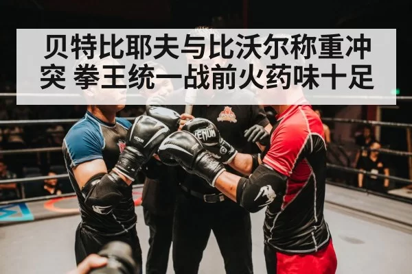 贝特比耶夫与比沃尔称重冲突 拳王统一战前火药味十足